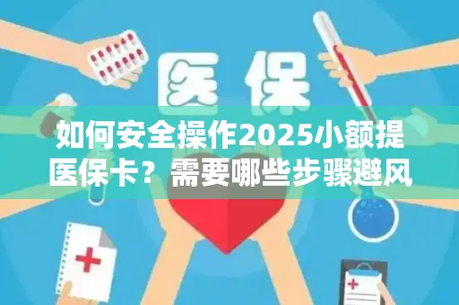 如何安全操作2025小额提医保卡？需要哪些步骤避风险？